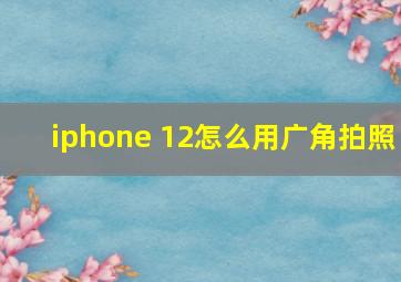 iphone 12怎么用广角拍照